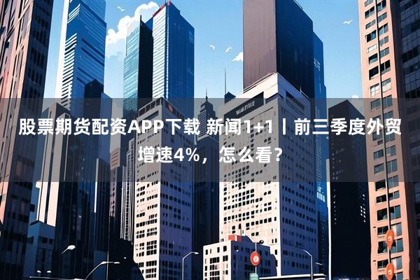 股票期货配资APP下载 新闻1+1丨前三季度外贸增速4%，怎么看？
