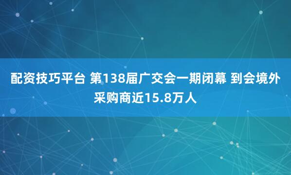 配资技巧平台 第138届广交会一期闭幕&#32;到会境外采购商近15.8万人