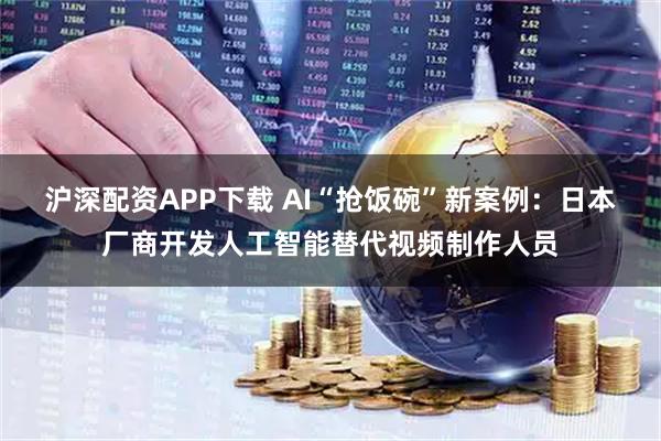 沪深配资APP下载 AI“抢饭碗”新案例：日本厂商开发人工智能替代视频制作人员