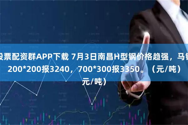 股票配资群APP下载 7月3日南昌H型钢价格趋强，马钢200*200报3240，700*300报3350。（元/吨）