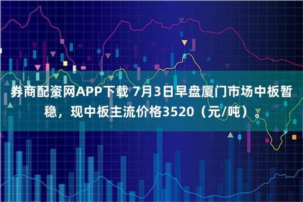 券商配资网APP下载 7月3日早盘厦门市场中板暂稳，现中板主流价格3520（元/吨）。