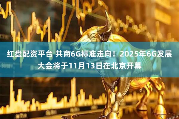 红盘配资平台 共商6G标准走向！2025年6G发展大会将于11月13日在北京开幕
