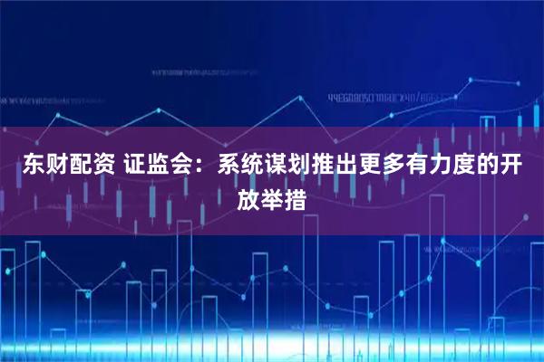 东财配资 证监会：系统谋划推出更多有力度的开放举措