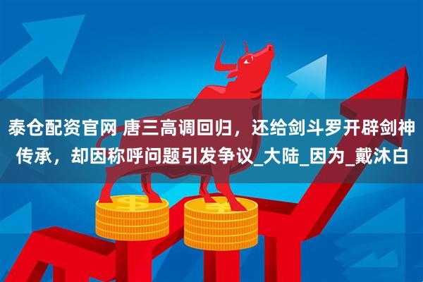 泰仓配资官网 唐三高调回归，还给剑斗罗开辟剑神传承，却因称呼问题引发争议_大陆_因为_戴沐白