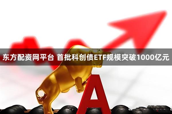 东方配资网平台 首批科创债ETF规模突破1000亿元