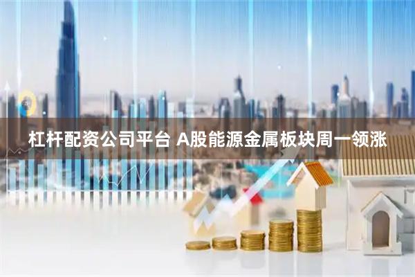 杠杆配资公司平台 A股能源金属板块周一领涨