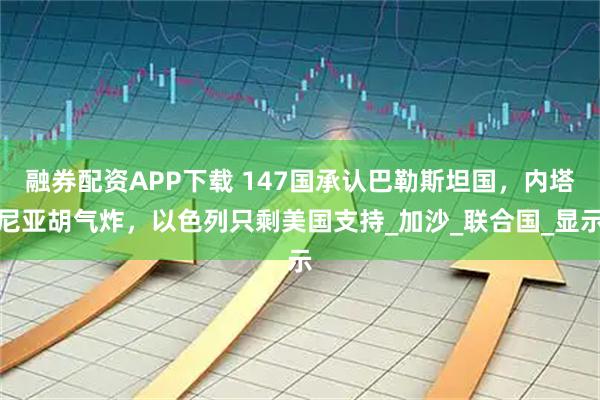 融券配资APP下载 147国承认巴勒斯坦国，内塔尼亚胡气炸，以色列只剩美国支持_加沙_联合国_显示