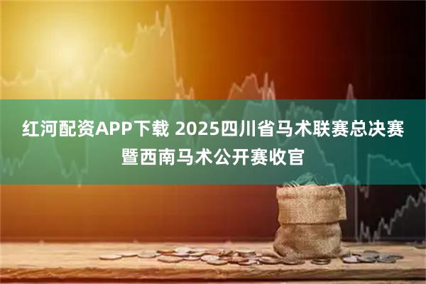 红河配资APP下载 2025四川省马术联赛总决赛暨西南马术公开赛收官