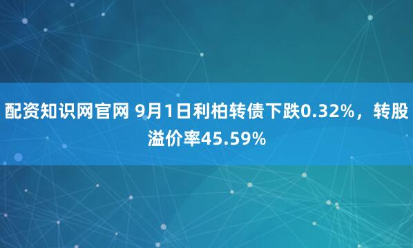 配资知识网官网 9月1日利柏转债下跌0.32%，转股溢价率45.59%