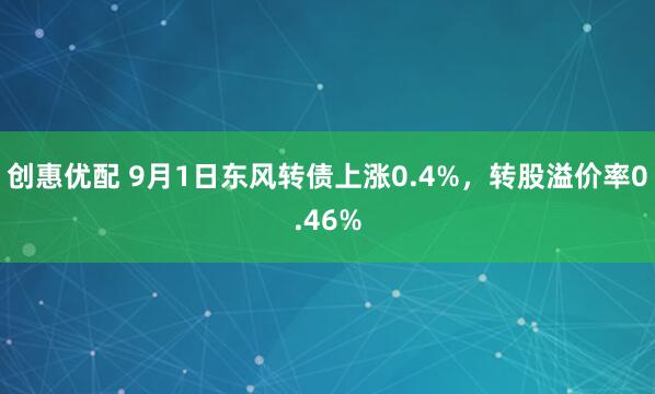 创惠优配 9月1日东风转债上涨0.4%，转股溢价率0.46%