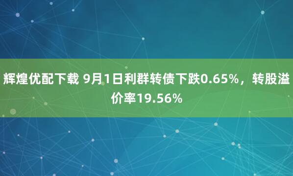 辉煌优配下载 9月1日利群转债下跌0.65%，转股溢价率19.56%