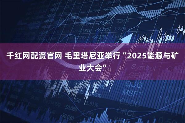 千红网配资官网 毛里塔尼亚举行“2025能源与矿业大会”