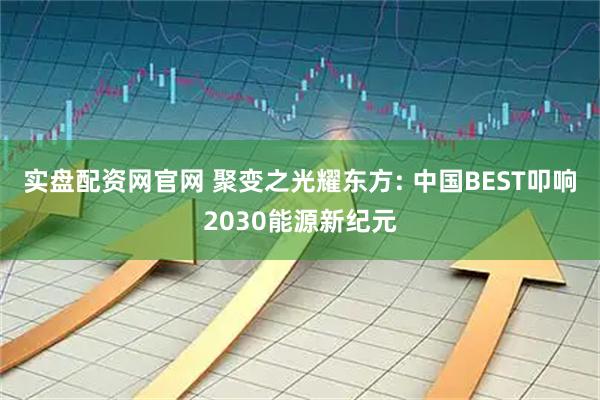 实盘配资网官网 聚变之光耀东方: 中国BEST叩响2030能源新纪元