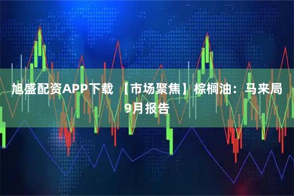 旭盛配资APP下载 【市场聚焦】棕榈油:马来局9月报告