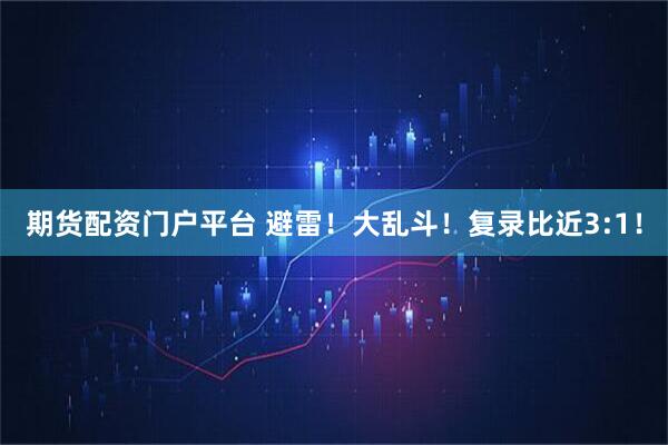 期货配资门户平台 避雷!大乱斗!复录比近3:1!