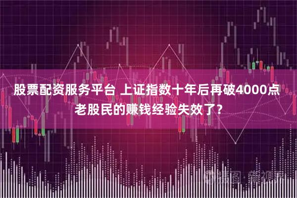 股票配资服务平台 上证指数十年后再破4000点 老股民的赚钱经验失效了?