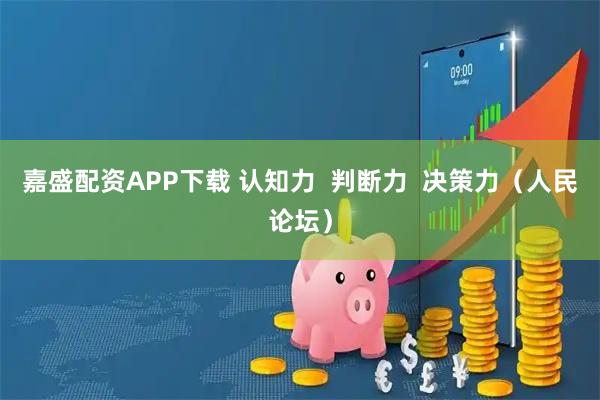 嘉盛配资APP下载 认知力  判断力  决策力（人民论坛）
