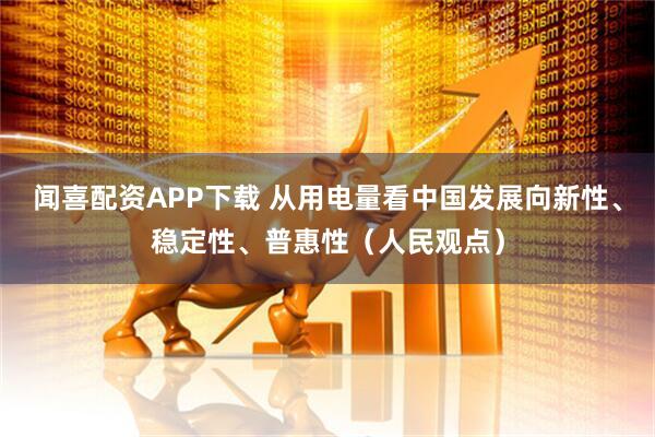 闻喜配资APP下载 从用电量看中国发展向新性、稳定性、普惠性（人民观点）