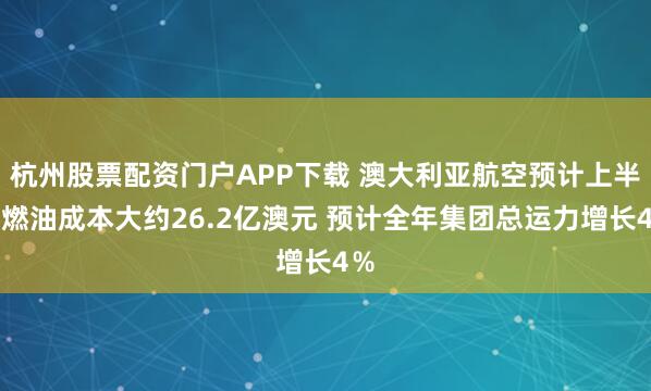 杭州股票配资门户APP下载 澳大利亚航空预计上半年燃油成本大约26.2亿澳元 预计全年集团总运力增长4％