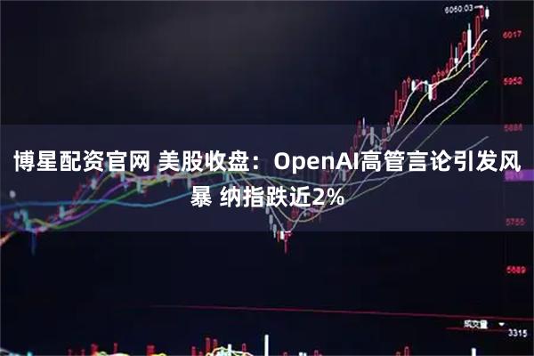 博星配资官网 美股收盘：OpenAI高管言论引发风暴 纳指跌近2%