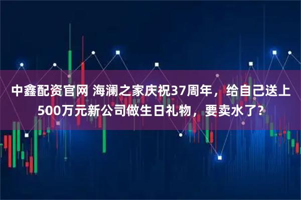 中鑫配资官网 海澜之家庆祝37周年，给自己送上500万元新公司做生日礼物，要卖水了？