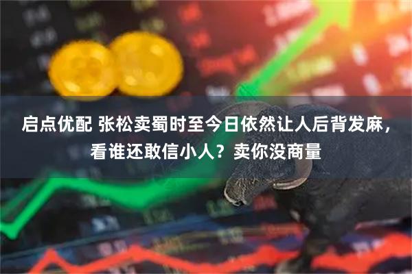 启点优配 张松卖蜀时至今日依然让人后背发麻，看谁还敢信小人？卖你没商量