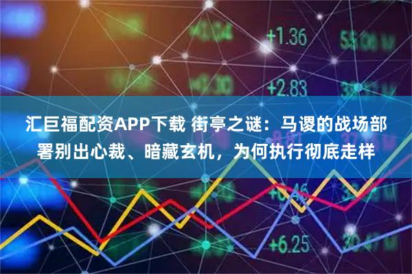 汇巨福配资APP下载 街亭之谜：马谡的战场部署别出心裁、暗藏玄机，为何执行彻底走样