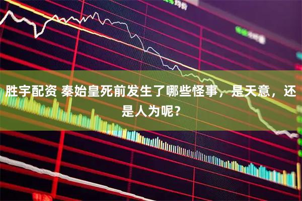 胜宇配资 秦始皇死前发生了哪些怪事，是天意，还是人为呢？