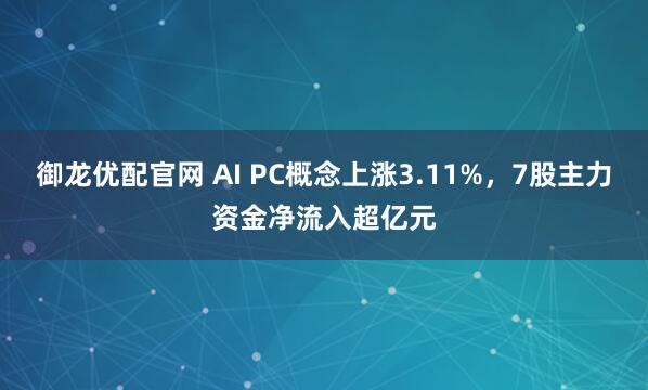 御龙优配官网 AI PC概念上涨3.11%，7股主力资金净流入超亿元