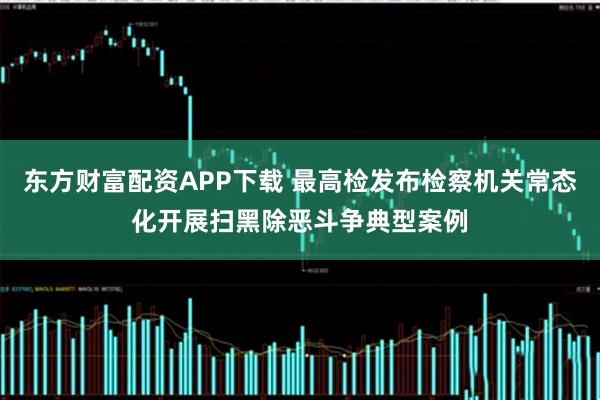 东方财富配资APP下载 最高检发布检察机关常态化开展扫黑除恶斗争典型案例