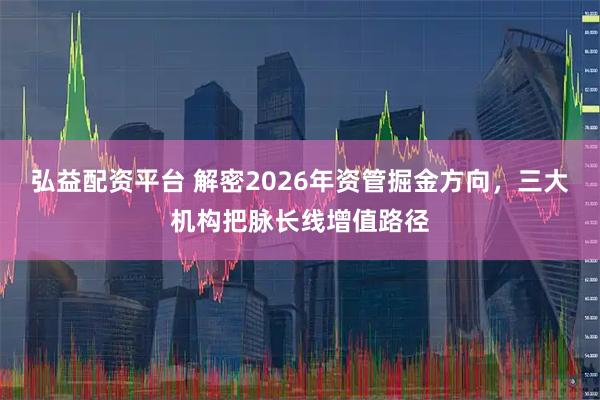 弘益配资平台 解密2026年资管掘金方向，三大机构把脉长线增值路径