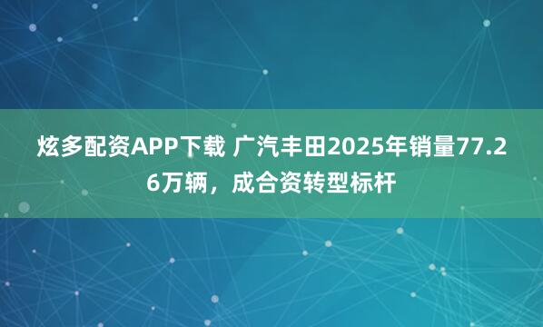 炫多配资APP下载 广汽丰田2025年销量77.26万辆，成合资转型标杆