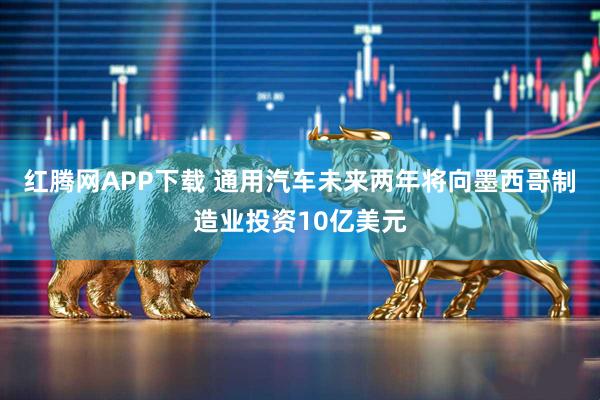 红腾网APP下载 通用汽车未来两年将向墨西哥制造业投资10亿美元