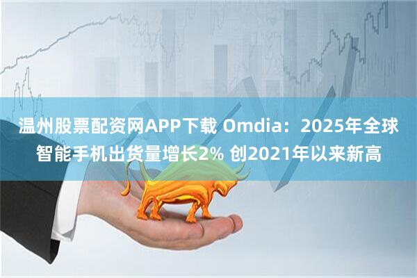 温州股票配资网APP下载 Omdia：2025年全球智能手机出货量增长2% 创2021年以来新高