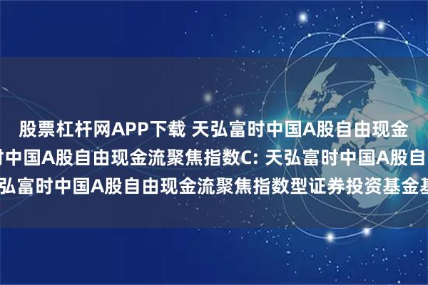 股票杠杆网APP下载 天弘富时中国A股自由现金流聚焦指数A,天弘富时中国A股自由现金流聚焦指数C: 天弘富时中国A股自由现金流聚焦指数型证券投资基金基金合同