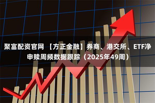 聚富配资官网 【方正金融】券商、港交所、ETF净申赎周频数据跟踪（2025年49周）