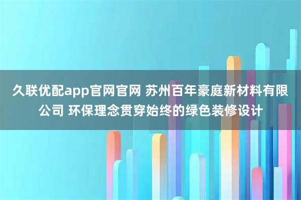 久联优配app官网官网 苏州百年豪庭新材料有限公司 环保理念贯穿始终的绿色装修设计