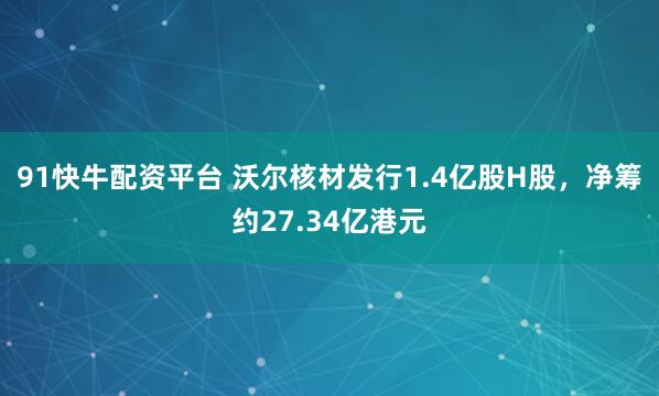 91快牛配资平台 沃尔核材发行1.4亿股H股，净筹约27.34亿港元