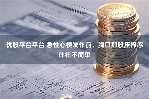 优股平台平台 急性心梗发作前，胸口那股压榨感往往不简单