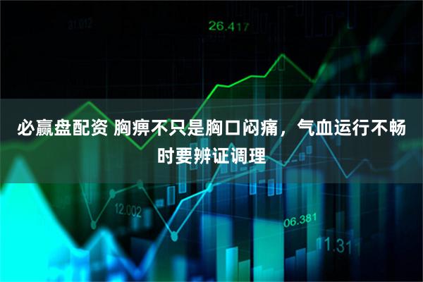 必赢盘配资 胸痹不只是胸口闷痛，气血运行不畅时要辨证调理