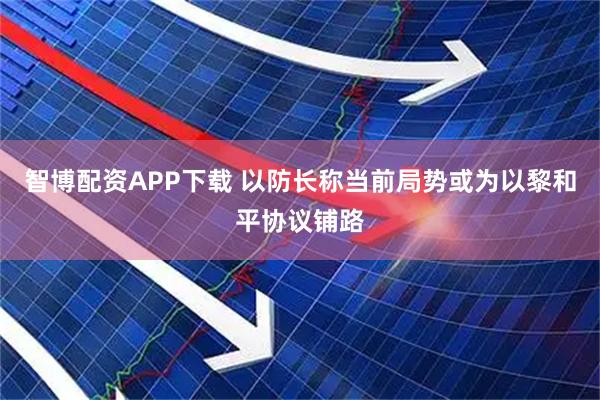 智博配资APP下载 以防长称当前局势或为以黎和平协议铺路